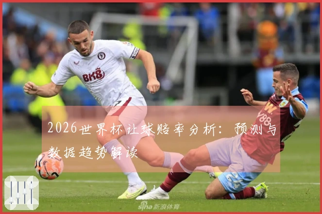 2026世界杯让球赔率分析：预测与数据趋势解读
