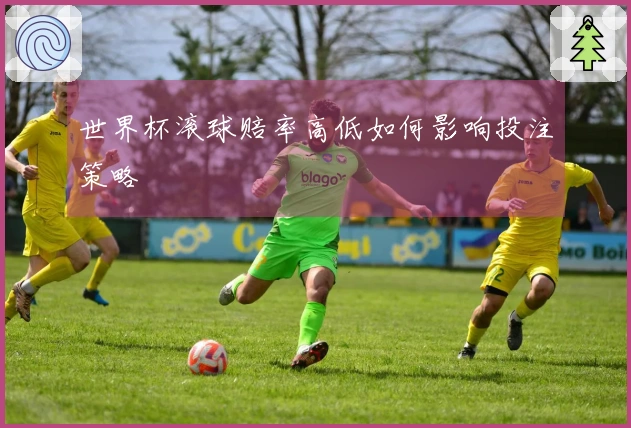 世界杯滚球赔率高低如何影响投注策略