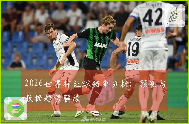 2026世界杯让球赔率分析：预测与数据趋势解读