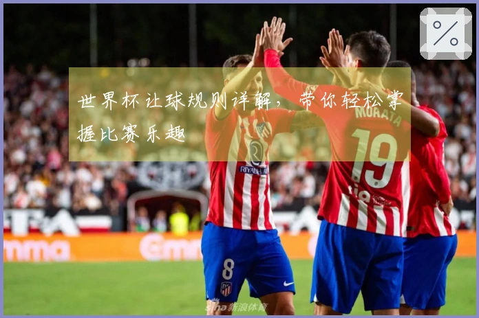 世界杯让球规则详解，带你轻松掌握比赛乐趣
