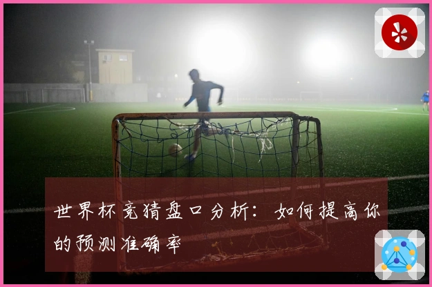 世界杯竞猜盘口分析：如何提高你的预测准确率