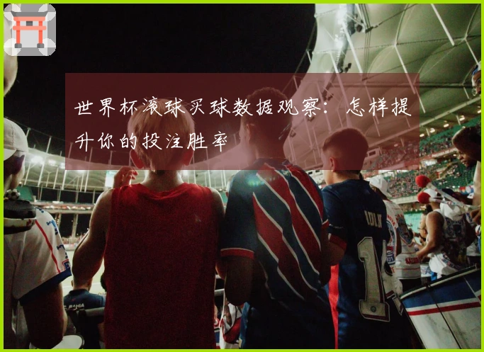 世界杯滚球买球数据观察：怎样提升你的投注胜率