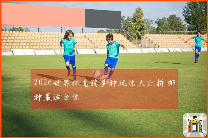2026世界杯竞猜多种玩法大比拼 哪种最适合你