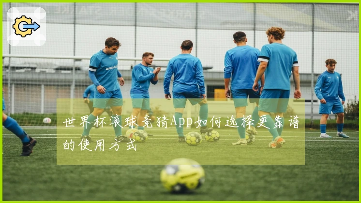世界杯滚球竞猜App如何选择更靠谱的使用方式
