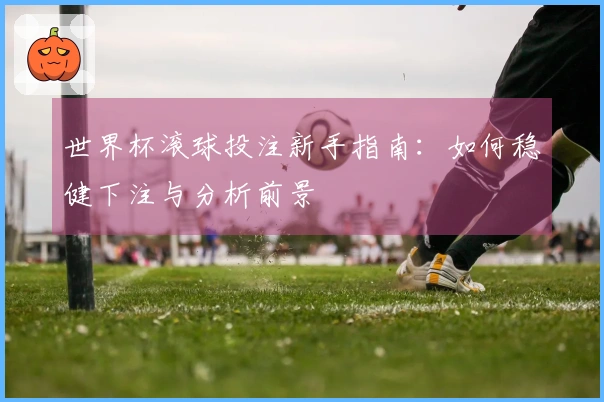世界杯滚球投注新手指南：如何稳健下注与分析前景