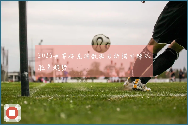 2026世界杯竞猜数据分析揭示球队胜负趋势
